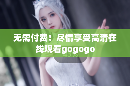 无需付费！尽情享受高清在线观看gogogo