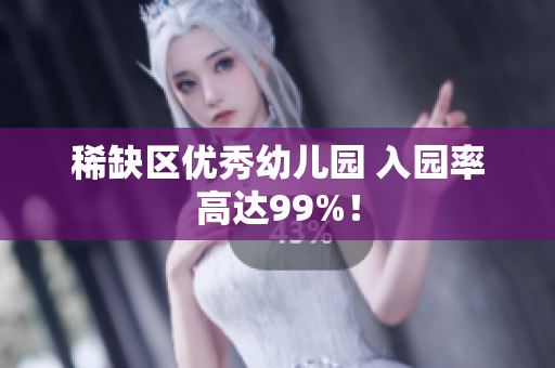 稀缺区优秀幼儿园 入园率高达99%！