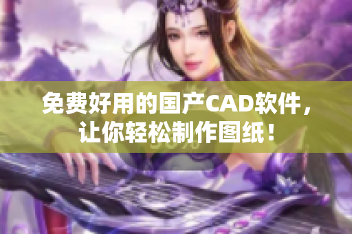 免费好用的国产CAD软件，让你轻松制作图纸！