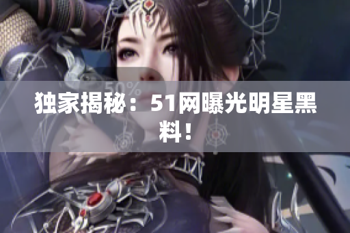 独家揭秘：51网曝光明星黑料！