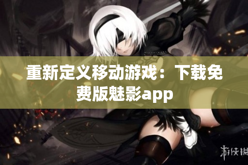 重新定义移动游戏：下载免费版魅影app