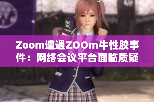 Zoom遭遇ZOOm牛性胶事件：网络会议平台面临质疑