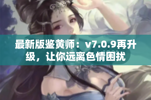 最新版鉴黄师：v7.0.9再升级，让你远离色情困扰