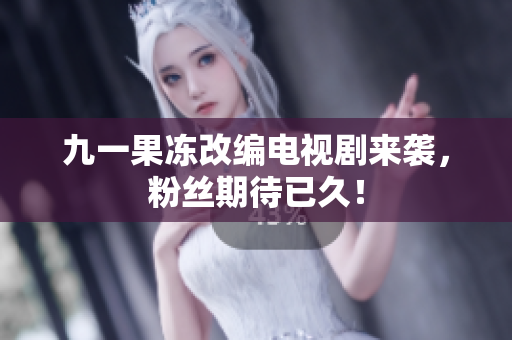 九一果冻改编电视剧来袭，粉丝期待已久！