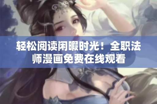 轻松阅读闲暇时光！全职法师漫画免费在线观看