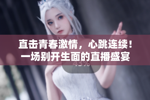直击青春激情，心跳连续！一场别开生面的直播盛宴