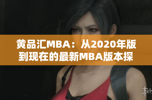 黄品汇MBA：从2020年版到现在的最新MBA版本探究