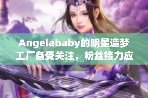 Angelababy的明星造梦工厂备受关注，粉丝接力应援！