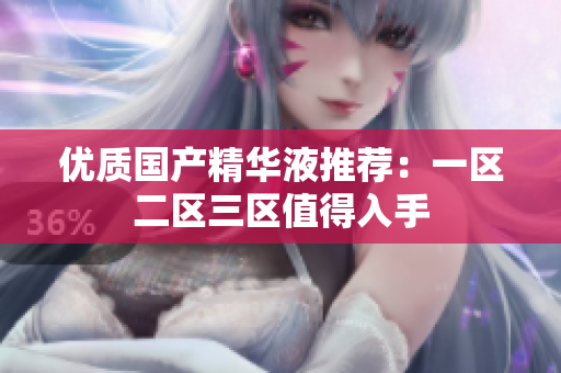 优质国产精华液推荐：一区二区三区值得入手