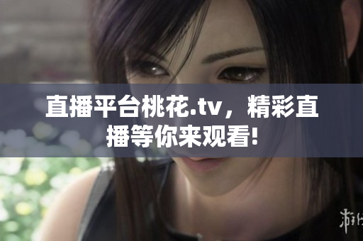 直播平台桃花.tv，精彩直播等你来观看!