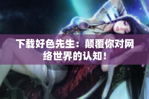 下载好色先生：颠覆你对网络世界的认知！