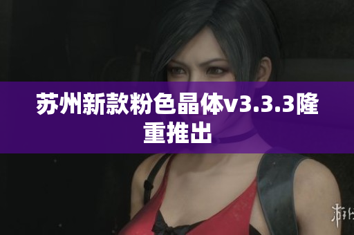 苏州新款粉色晶体v3.3.3隆重推出