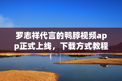 罗志祥代言的鸭脖视频app正式上线，下载方式教程大揭秘