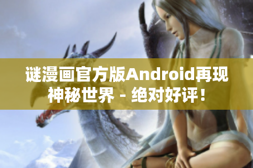 谜漫画官方版Android再现神秘世界 - 绝对好评！