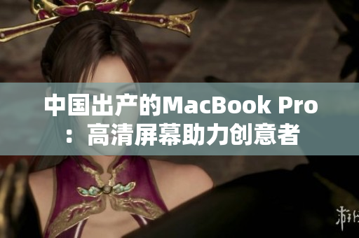 中国出产的MacBook Pro：高清屏幕助力创意者