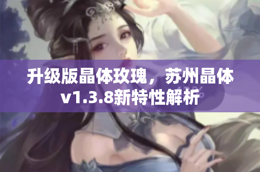 升级版晶体玫瑰，苏州晶体v1.3.8新特性解析