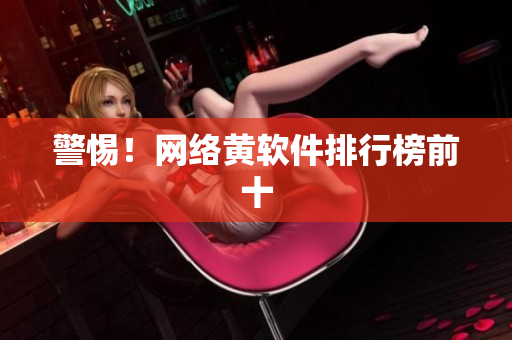 警惕！网络黄软件排行榜前十