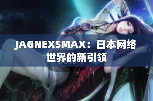 JAGNEXSMAX：日本网络世界的新引领