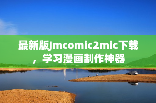 最新版Jmcomic2mic下载，学习漫画制作神器