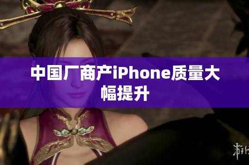 中国厂商产iPhone质量大幅提升