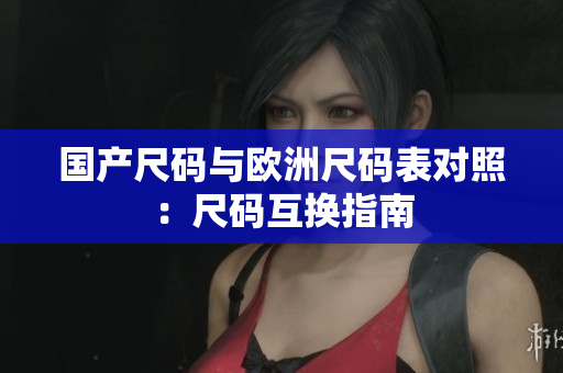 国产尺码与欧洲尺码表对照：尺码互换指南