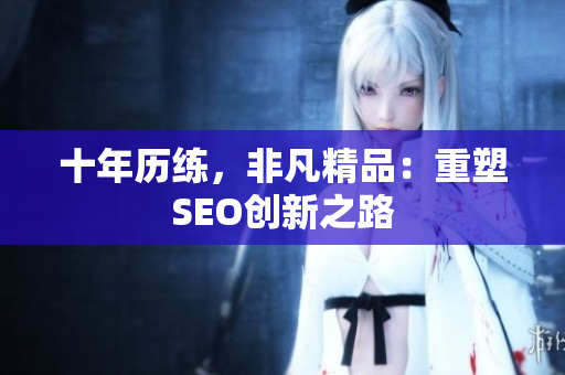十年历练，非凡精品：重塑SEO创新之路