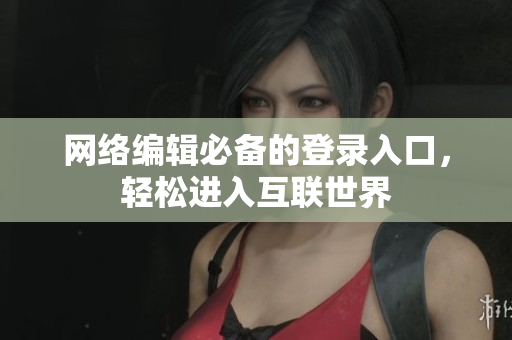 网络编辑必备的登录入口，轻松进入互联世界