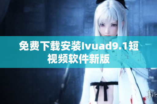 免费下载安装Ivuad9.1短视频软件新版