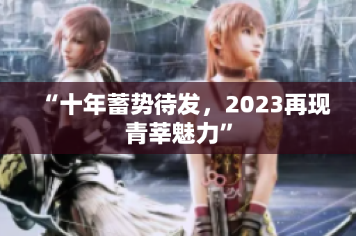 “十年蓄势待发，2023再现青莘魅力”