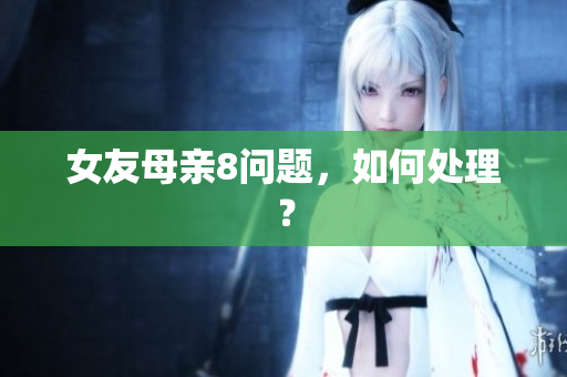 女友母亲8问题，如何处理？