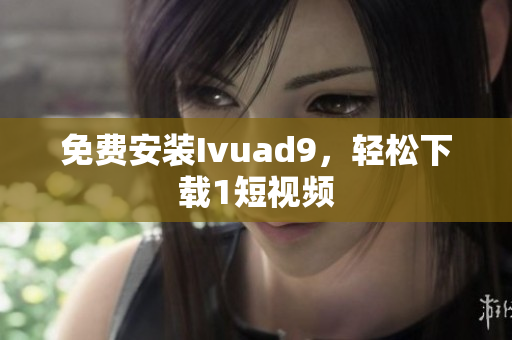 免费安装Ivuad9，轻松下载1短视频