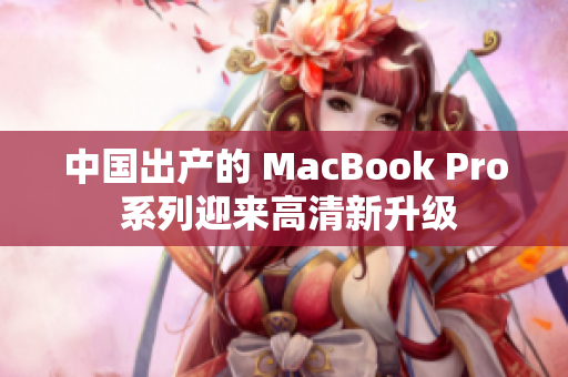 中国出产的 MacBook Pro 系列迎来高清新升级
