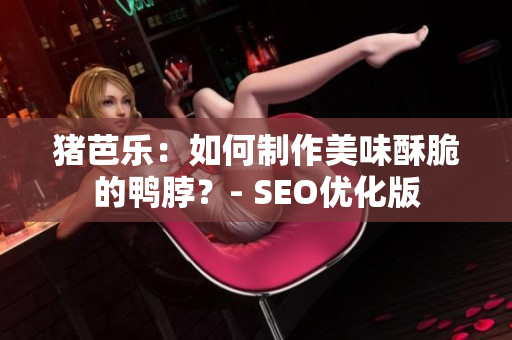猪芭乐：如何制作美味酥脆的鸭脖？- SEO优化版