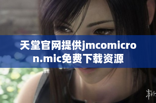 天堂官网提供jmcomicron.mic免费下载资源