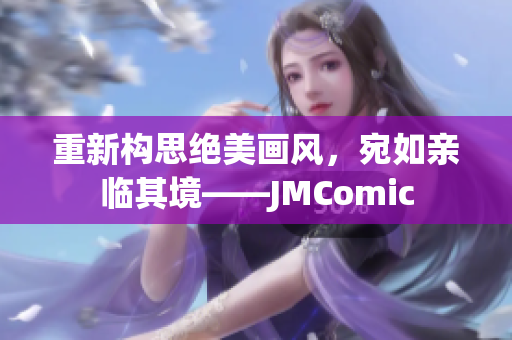 重新构思绝美画风，宛如亲临其境——JMComic