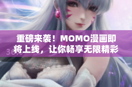 重磅来袭！MOMO漫画即将上线，让你畅享无限精彩！