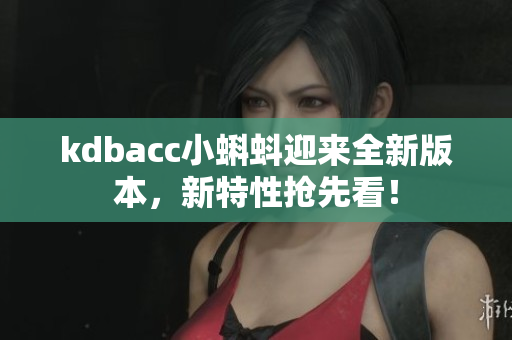 kdbacc小蝌蚪迎来全新版本，新特性抢先看！