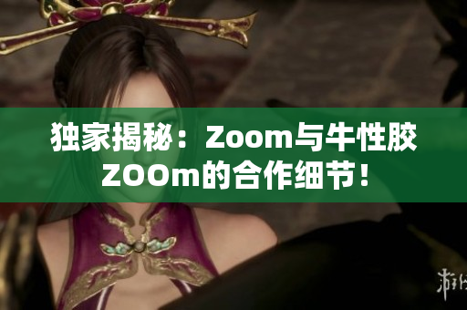 独家揭秘：Zoom与牛性胶ZOOm的合作细节！