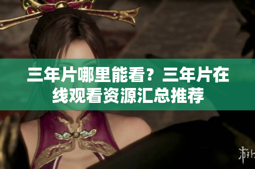 三年片哪里能看？三年片在线观看资源汇总推荐