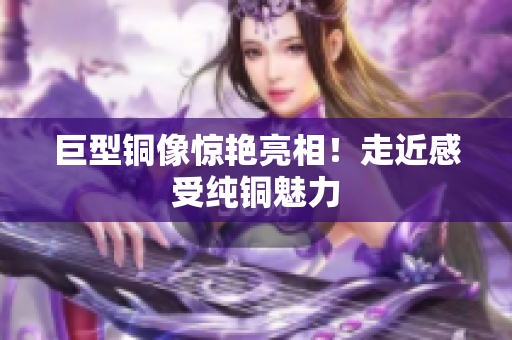 巨型铜像惊艳亮相！走近感受纯铜魅力