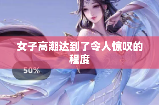 女子高潮达到了令人惊叹的程度