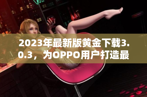 2023年最新版黄金下载3.0.3，为OPPO用户打造最佳体验