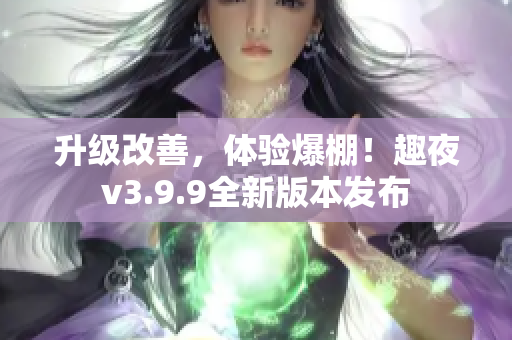 升级改善，体验爆棚！趣夜v3.9.9全新版本发布