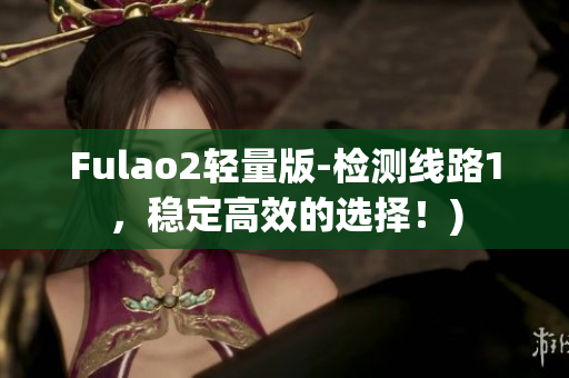 Fulao2轻量版-检测线路1，稳定高效的选择！)