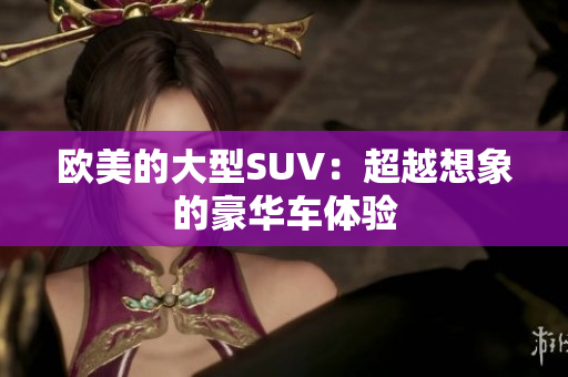 欧美的大型SUV：超越想象的豪华车体验