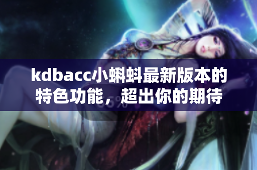 kdbacc小蝌蚪最新版本的特色功能，超出你的期待