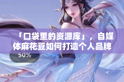 「口袋里的资源库」，自媒体麻花豆如何打造个人品牌？