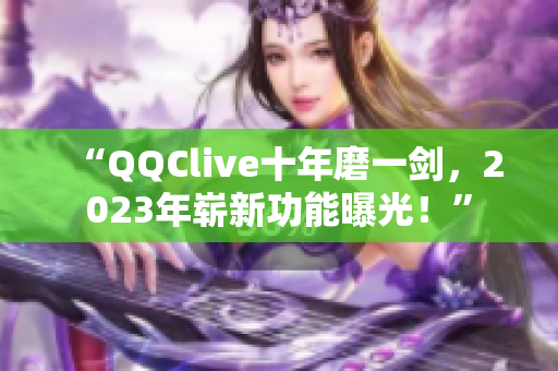 “QQClive十年磨一剑，2023年崭新功能曝光！”