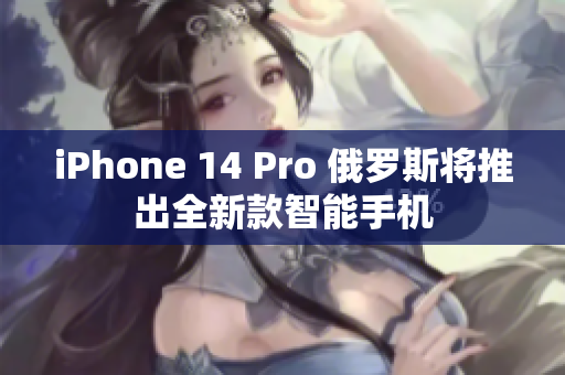 iPhone 14 Pro 俄罗斯将推出全新款智能手机