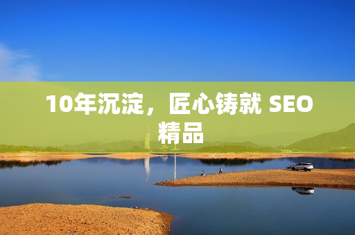 10年沉淀，匠心铸就 SEO 精品